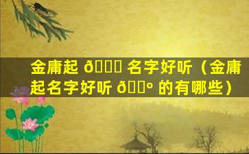 金庸起 🐛 名字好听（金庸起名字好听 🌺 的有哪些）